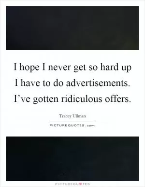 I hope I never get so hard up I have to do advertisements. I’ve gotten ridiculous offers Picture Quote #1