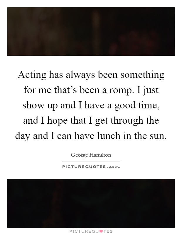Acting has always been something for me that's been a romp. I just show up and I have a good time, and I hope that I get through the day and I can have lunch in the sun. Picture Quote #1