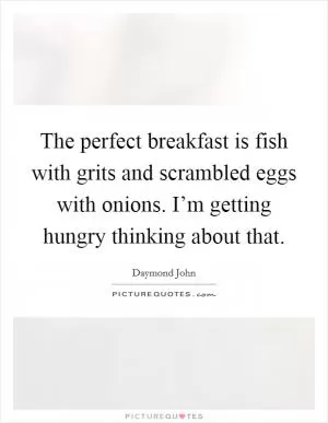 The perfect breakfast is fish with grits and scrambled eggs with onions. I’m getting hungry thinking about that Picture Quote #1