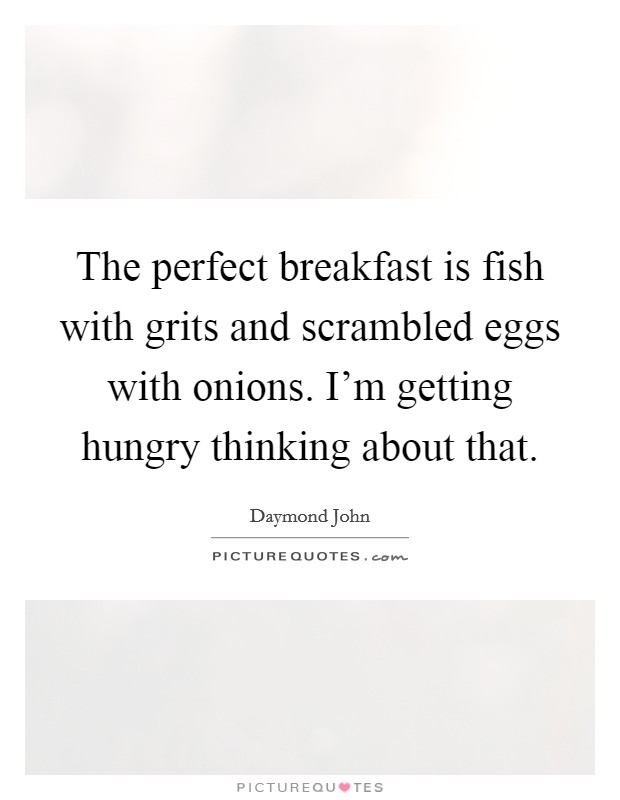 The perfect breakfast is fish with grits and scrambled eggs with onions. I'm getting hungry thinking about that. Picture Quote #1