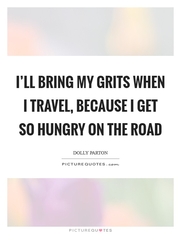 I'll bring my grits when I travel, because I get so hungry on the road Picture Quote #1