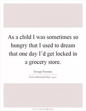 As a child I was sometimes so hungry that I used to dream that one day I’d get locked in a grocery store Picture Quote #1