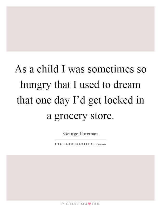 As a child I was sometimes so hungry that I used to dream that one day I'd get locked in a grocery store. Picture Quote #1