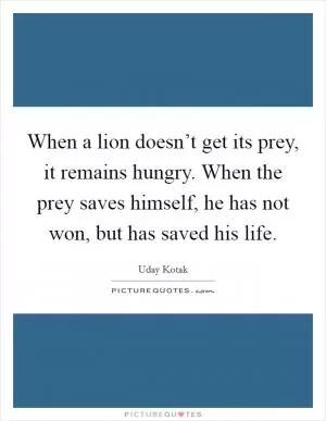 When a lion doesn’t get its prey, it remains hungry. When the prey saves himself, he has not won, but has saved his life Picture Quote #1