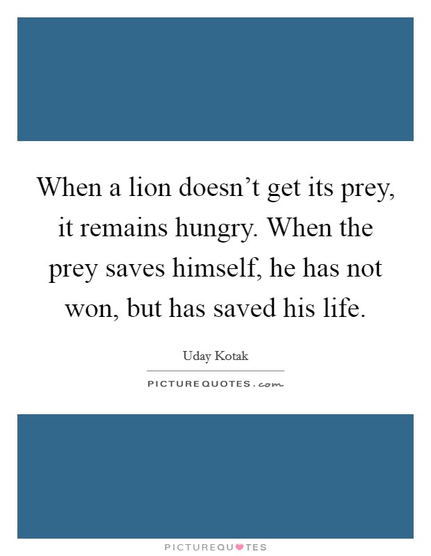 When a lion doesn't get its prey, it remains hungry. When the prey saves himself, he has not won, but has saved his life. Picture Quote #1
