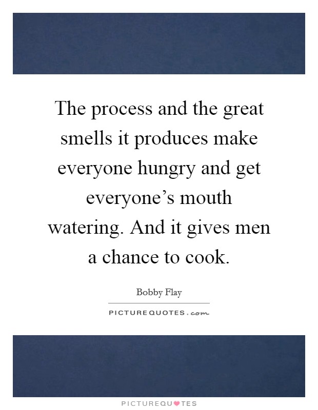 The process and the great smells it produces make everyone hungry and get everyone's mouth watering. And it gives men a chance to cook. Picture Quote #1