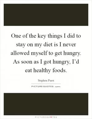 One of the key things I did to stay on my diet is I never allowed myself to get hungry. As soon as I got hungry, I’d eat healthy foods Picture Quote #1