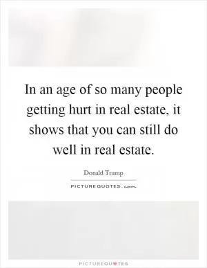 In an age of so many people getting hurt in real estate, it shows that you can still do well in real estate Picture Quote #1