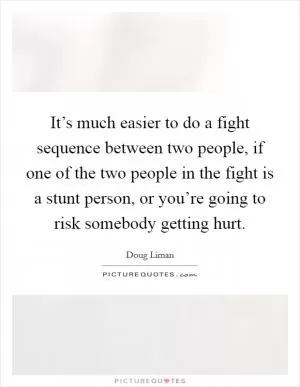 It’s much easier to do a fight sequence between two people, if one of the two people in the fight is a stunt person, or you’re going to risk somebody getting hurt Picture Quote #1