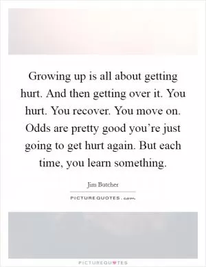 Growing up is all about getting hurt. And then getting over it. You hurt. You recover. You move on. Odds are pretty good you’re just going to get hurt again. But each time, you learn something Picture Quote #1