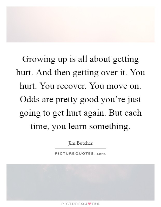 Growing up is all about getting hurt. And then getting over it. You hurt. You recover. You move on. Odds are pretty good you're just going to get hurt again. But each time, you learn something. Picture Quote #1