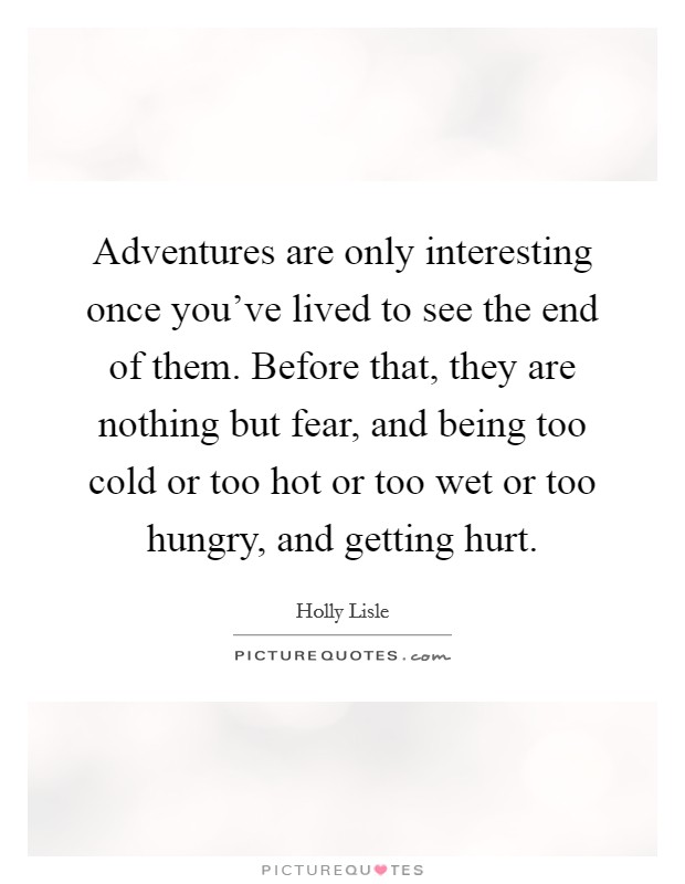 Adventures are only interesting once you've lived to see the end of them. Before that, they are nothing but fear, and being too cold or too hot or too wet or too hungry, and getting hurt. Picture Quote #1