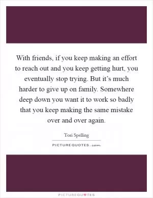 With friends, if you keep making an effort to reach out and you keep getting hurt, you eventually stop trying. But it’s much harder to give up on family. Somewhere deep down you want it to work so badly that you keep making the same mistake over and over again Picture Quote #1
