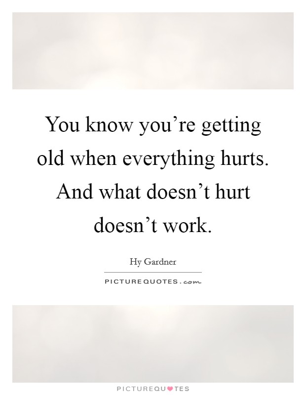 You know you're getting old when everything hurts. And what doesn't hurt doesn't work. Picture Quote #1