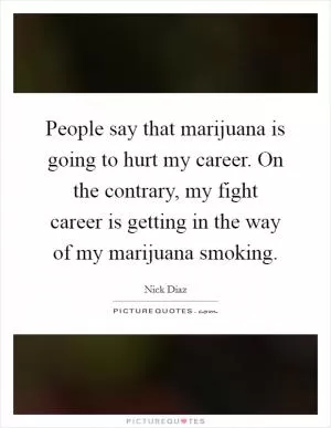 People say that marijuana is going to hurt my career. On the contrary, my fight career is getting in the way of my marijuana smoking Picture Quote #1