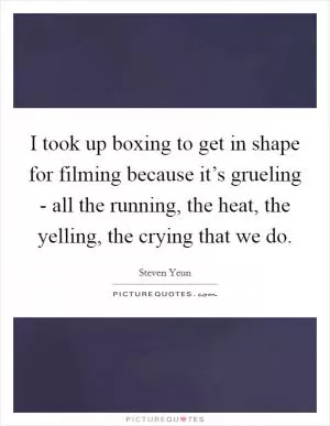 I took up boxing to get in shape for filming because it’s grueling - all the running, the heat, the yelling, the crying that we do Picture Quote #1