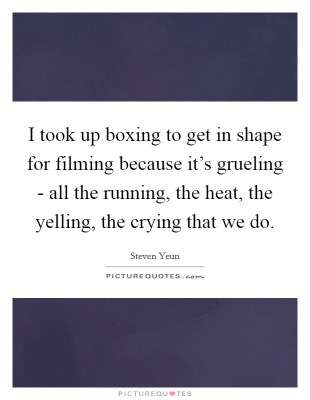 I took up boxing to get in shape for filming because it's grueling - all the running, the heat, the yelling, the crying that we do. Picture Quote #1