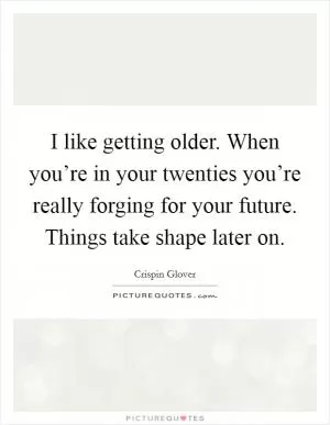 I like getting older. When you’re in your twenties you’re really forging for your future. Things take shape later on Picture Quote #1
