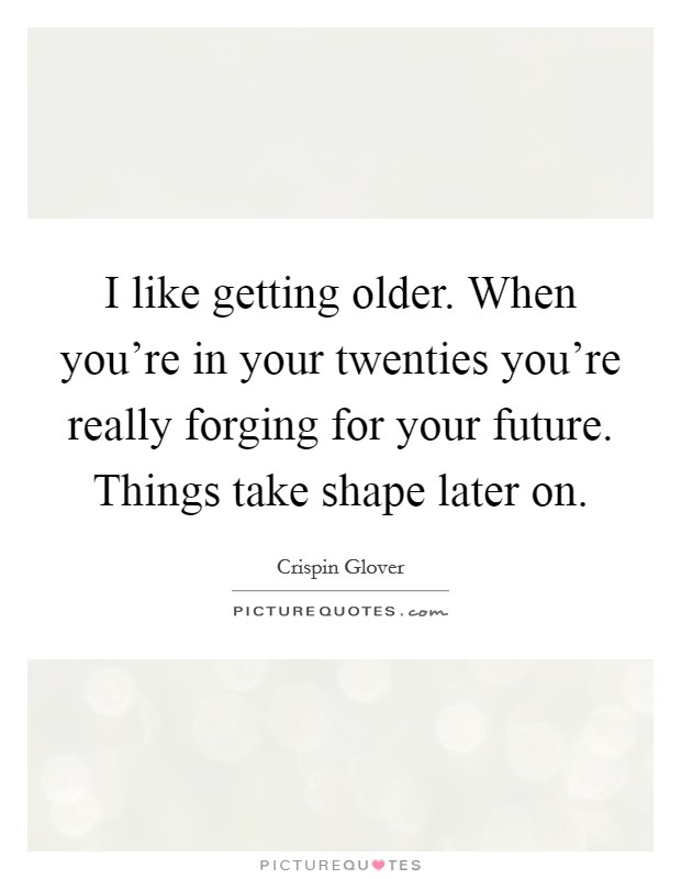 I like getting older. When you're in your twenties you're really forging for your future. Things take shape later on. Picture Quote #1