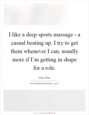 I like a deep sports massage - a casual beating up. I try to get them whenever I can, usually more if I’m getting in shape for a role Picture Quote #1