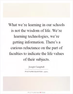 What we’re learning in our schools is not the wisdom of life. We’re learning technologies, we’re getting information. There’s a curious reluctance on the part of faculties to indicate the life values of their subjects Picture Quote #1