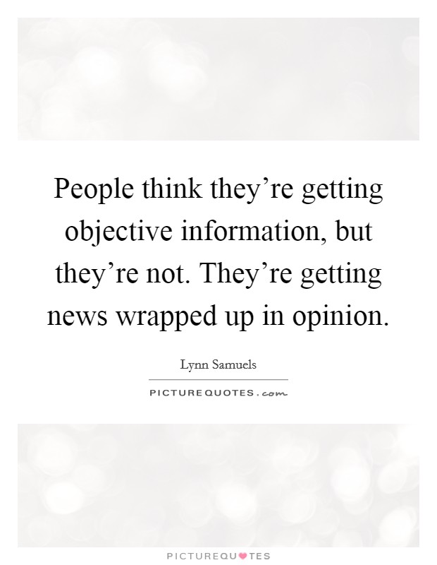 People think they're getting objective information, but they're not. They're getting news wrapped up in opinion. Picture Quote #1