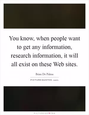You know, when people want to get any information, research information, it will all exist on these Web sites Picture Quote #1