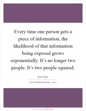 Every time one person gets a piece of information, the likelihood of that information being exposed grows exponentially. It’s no longer two people. It’s two people squared Picture Quote #1