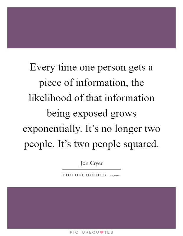 Every time one person gets a piece of information, the likelihood of that information being exposed grows exponentially. It's no longer two people. It's two people squared. Picture Quote #1