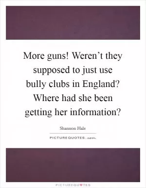 More guns! Weren’t they supposed to just use bully clubs in England? Where had she been getting her information? Picture Quote #1