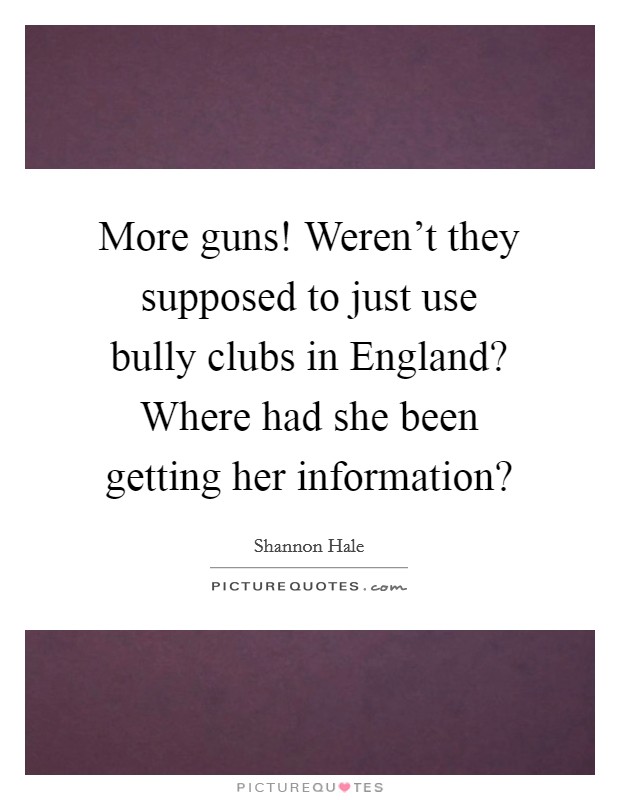 More guns! Weren't they supposed to just use bully clubs in England? Where had she been getting her information? Picture Quote #1