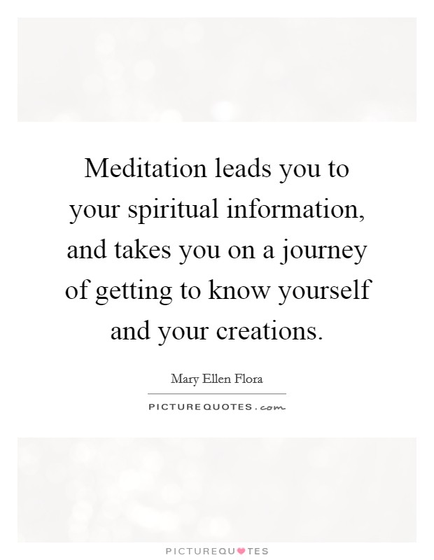 Meditation leads you to your spiritual information, and takes you on a journey of getting to know yourself and your creations Picture Quote #1