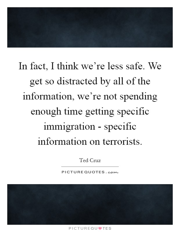 In fact, I think we're less safe. We get so distracted by all of the information, we're not spending enough time getting specific immigration - specific information on terrorists. Picture Quote #1