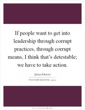 If people want to get into leadership through corrupt practices, through corrupt means, I think that’s detestable; we have to take action Picture Quote #1