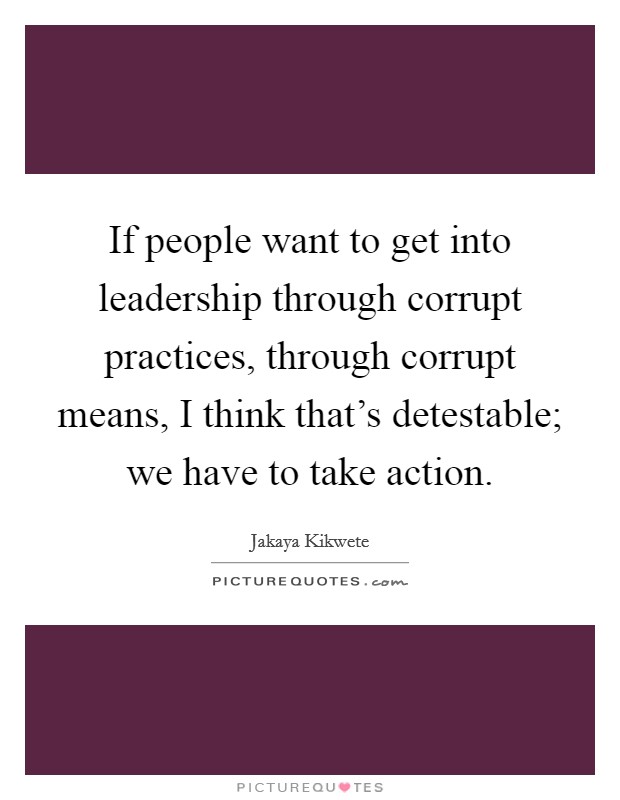If people want to get into leadership through corrupt practices, through corrupt means, I think that's detestable; we have to take action. Picture Quote #1