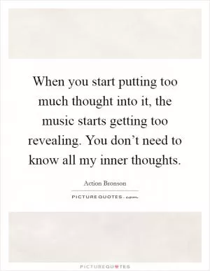 When you start putting too much thought into it, the music starts getting too revealing. You don’t need to know all my inner thoughts Picture Quote #1