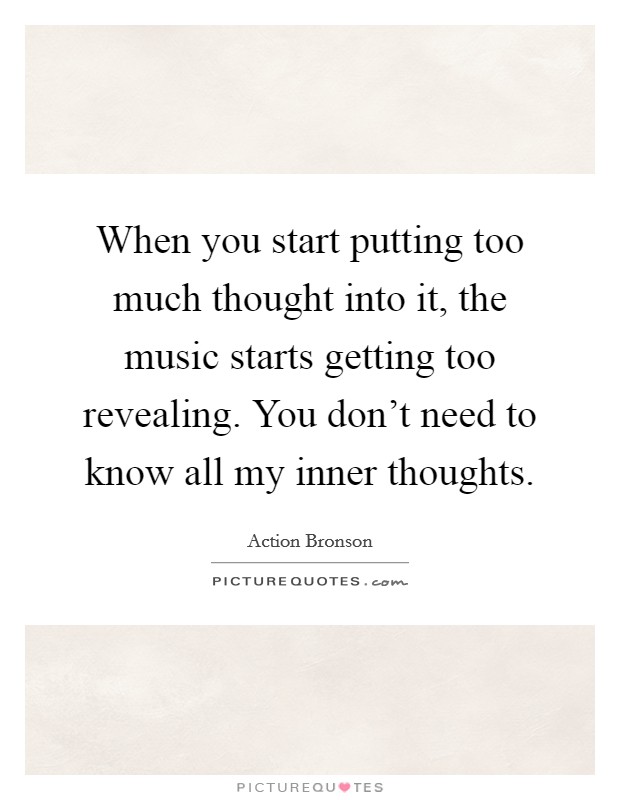 When you start putting too much thought into it, the music starts getting too revealing. You don't need to know all my inner thoughts. Picture Quote #1