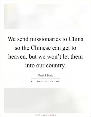 We send missionaries to China so the Chinese can get to heaven, but we won’t let them into our country Picture Quote #1