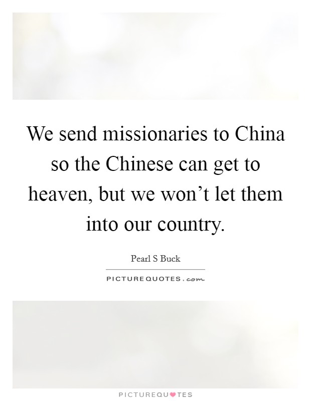 We send missionaries to China so the Chinese can get to heaven, but we won't let them into our country. Picture Quote #1
