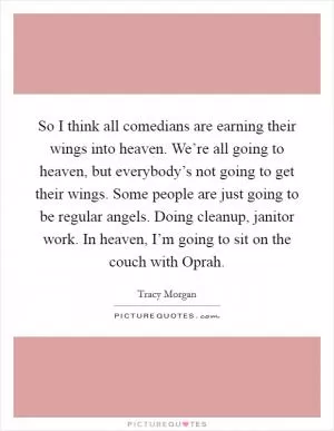 So I think all comedians are earning their wings into heaven. We’re all going to heaven, but everybody’s not going to get their wings. Some people are just going to be regular angels. Doing cleanup, janitor work. In heaven, I’m going to sit on the couch with Oprah Picture Quote #1