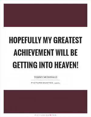 Hopefully my greatest achievement will be getting into heaven! Picture Quote #1