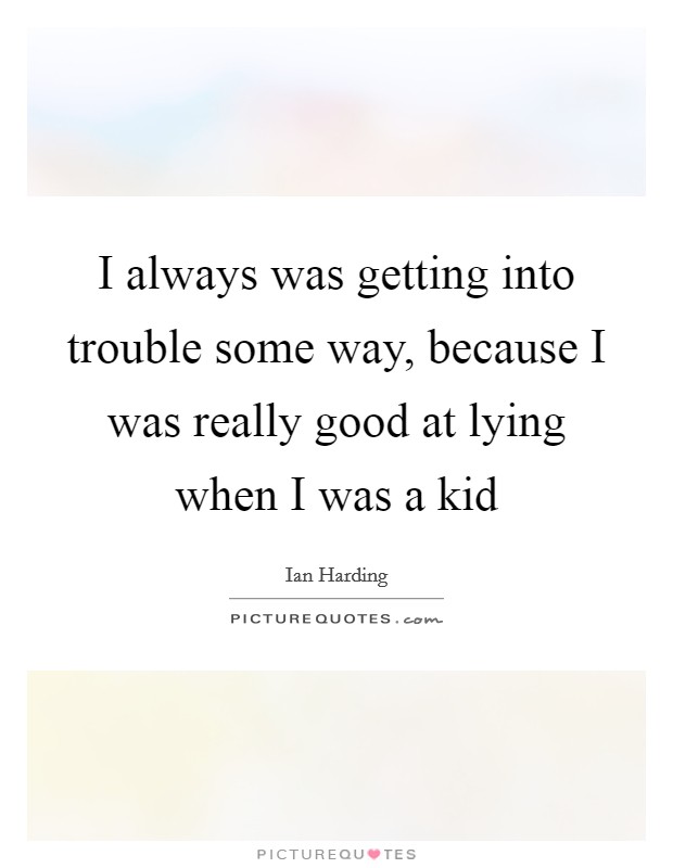 I always was getting into trouble some way, because I was really good at lying when I was a kid Picture Quote #1