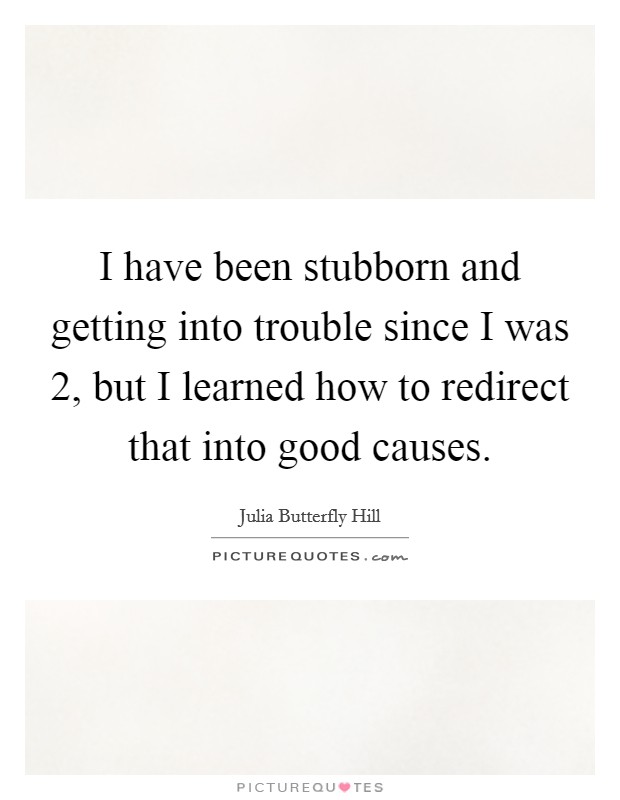 I have been stubborn and getting into trouble since I was 2, but I learned how to redirect that into good causes. Picture Quote #1
