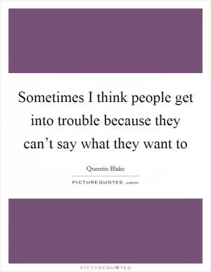 Sometimes I think people get into trouble because they can’t say what they want to Picture Quote #1