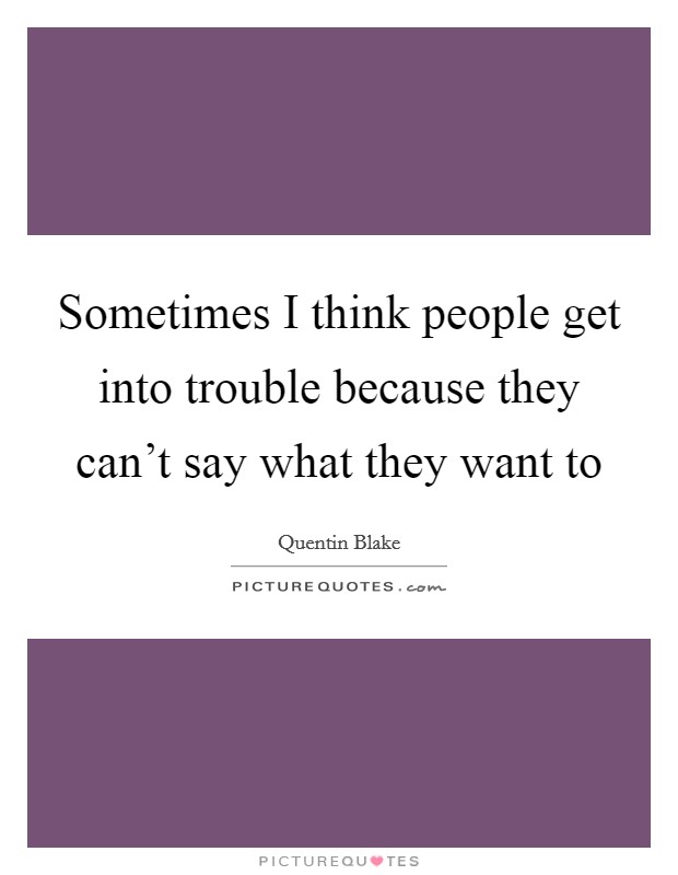 Sometimes I think people get into trouble because they can't say what they want to Picture Quote #1