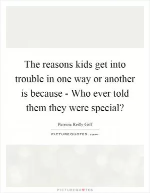 The reasons kids get into trouble in one way or another is because - Who ever told them they were special? Picture Quote #1