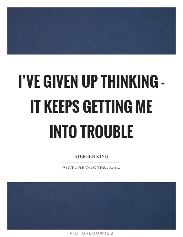 I've given up thinking - it keeps getting me into trouble Picture Quote #1