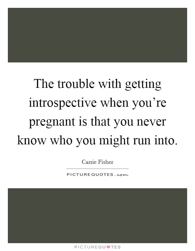 The trouble with getting introspective when you're pregnant is that you never know who you might run into. Picture Quote #1