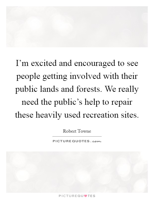 I'm excited and encouraged to see people getting involved with their public lands and forests. We really need the public's help to repair these heavily used recreation sites. Picture Quote #1