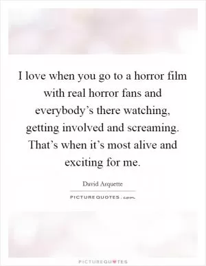 I love when you go to a horror film with real horror fans and everybody’s there watching, getting involved and screaming. That’s when it’s most alive and exciting for me Picture Quote #1